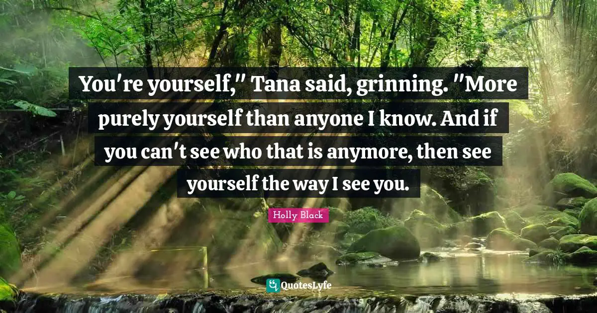 You're yourself," Tana said, grinning. "More purely yourself than anyone I know. And if you can't see who that is anymore, then see yourself the way I see you.
