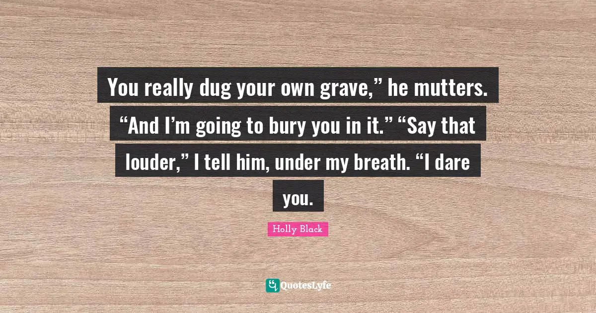 You really dug your own grave,” he mutters. “And I’m going to bury you in it.” “Say that louder,” I tell him, under my breath. “I dare you.