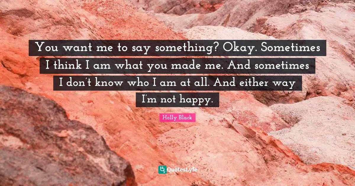 If You Want Me Quotes: "You want me to say something? Okay. Sometimes I think I am what you made me. And sometimes I don’t know who I am at all. And either way I’m not happy."