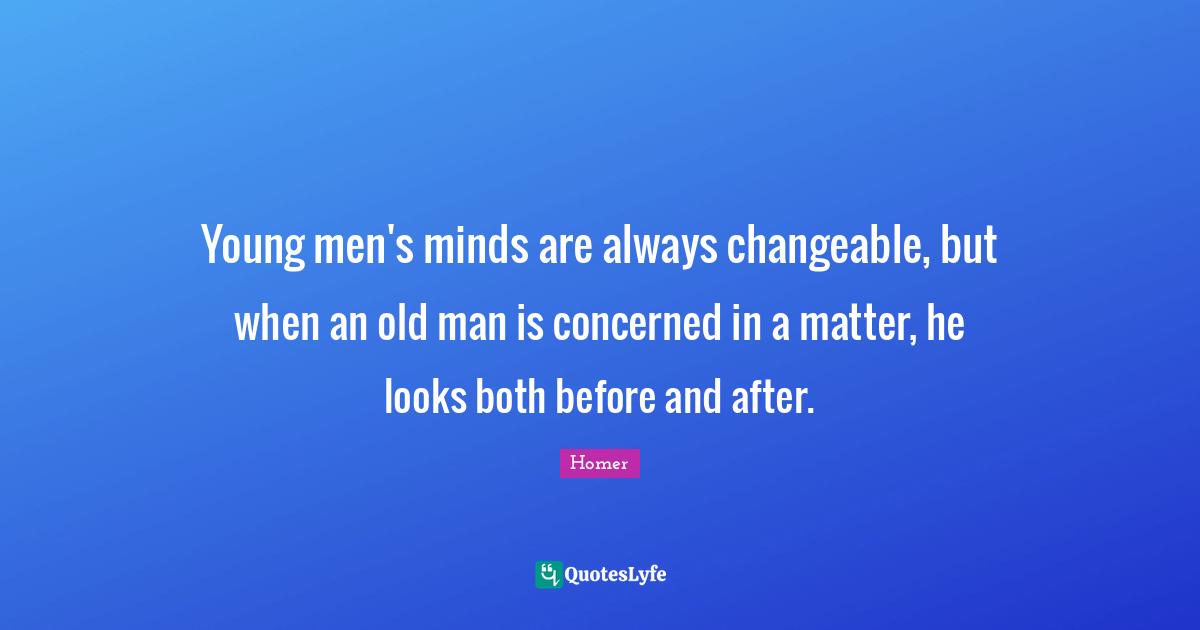 Homer Quotes: "Young men's minds are always changeable, but when an old man is concerned in a matter, he looks both before and after."