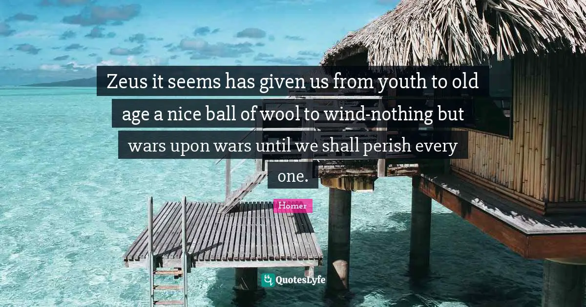 Zeus it seems has given us from youth to old age a nice ball of wool to wind-nothing but wars upon wars until we shall perish every one.