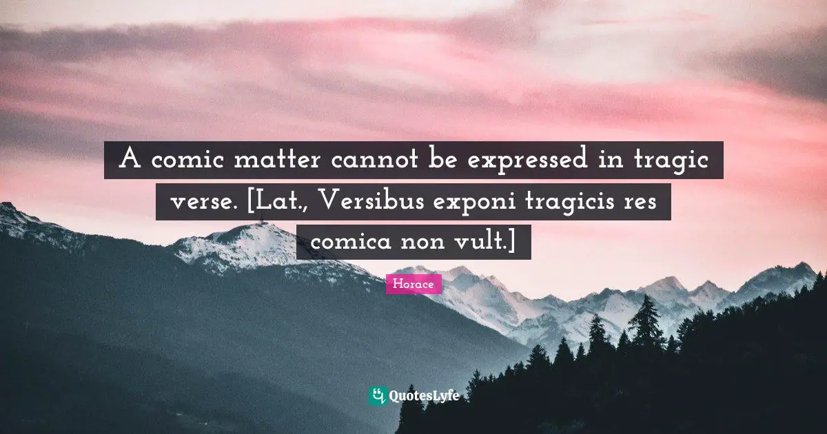 A comic matter cannot be expressed in tragic verse. [Lat., Versibus exponi tragicis res comica non vult.]