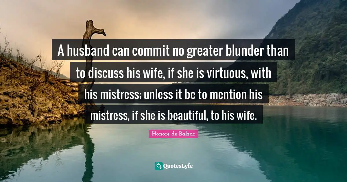 A husband can commit no greater blunder than to discuss his wife, if she is virtuous, with his mistress; unless it be to mention his mistress, if she is beautiful, to his wife.