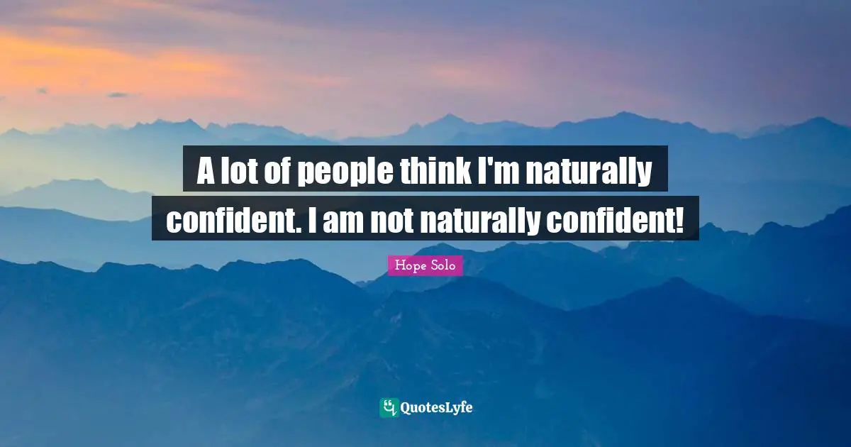 A lot of people think I'm naturally confident. I am not naturally confident!