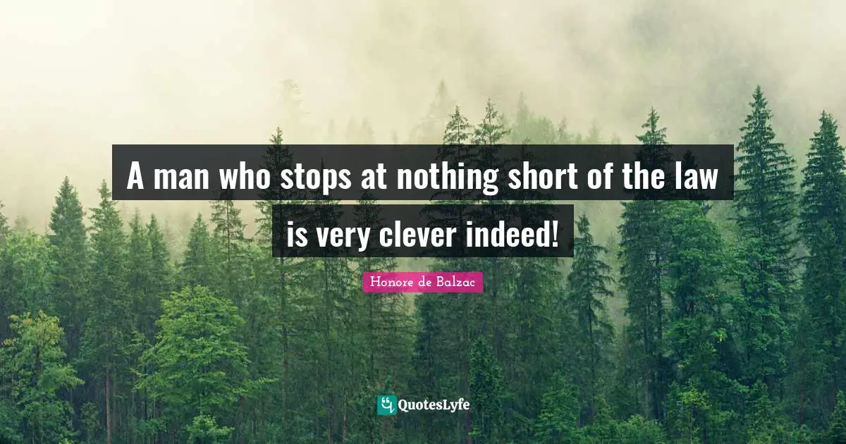 A man who stops at nothing short of the law is very clever indeed!