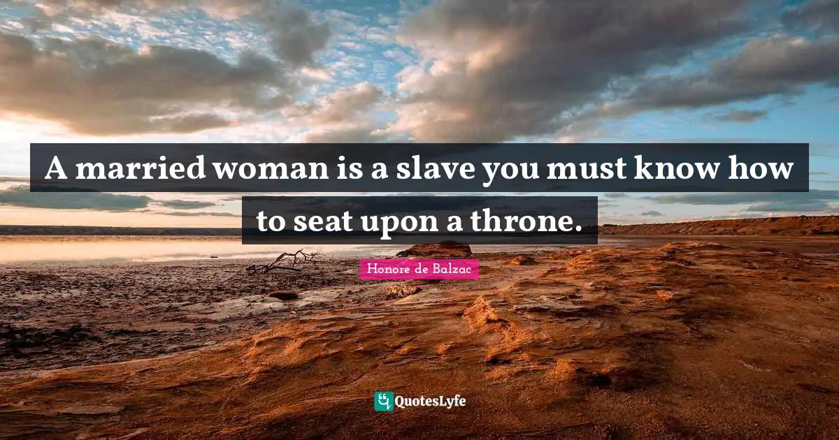 A married woman is a slave you must know how to seat upon a throne.