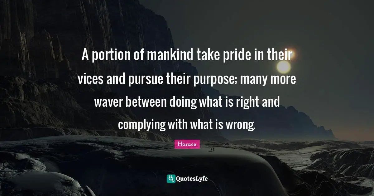A portion of mankind take pride in their vices and pursue their purpose; many more waver between doing what is right and complying with what is wrong.