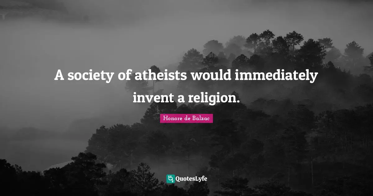 A society of atheists would immediately invent a religion.