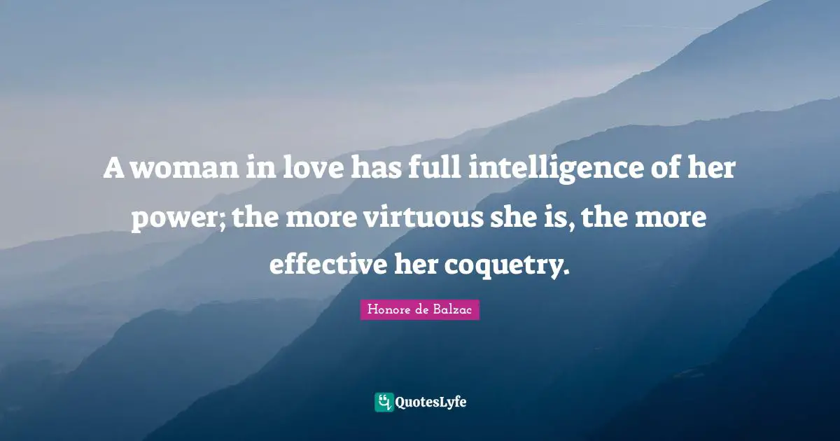 A woman in love has full intelligence of her power; the more virtuous she is, the more effective her coquetry.