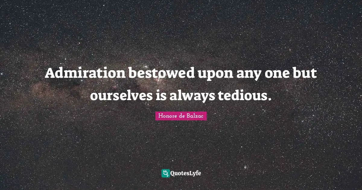 Admiration bestowed upon any one but ourselves is always tedious.