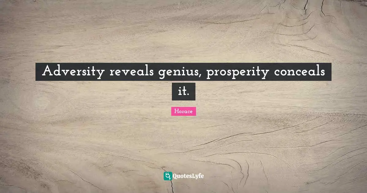 Adversity reveals genius, prosperity conceals it.