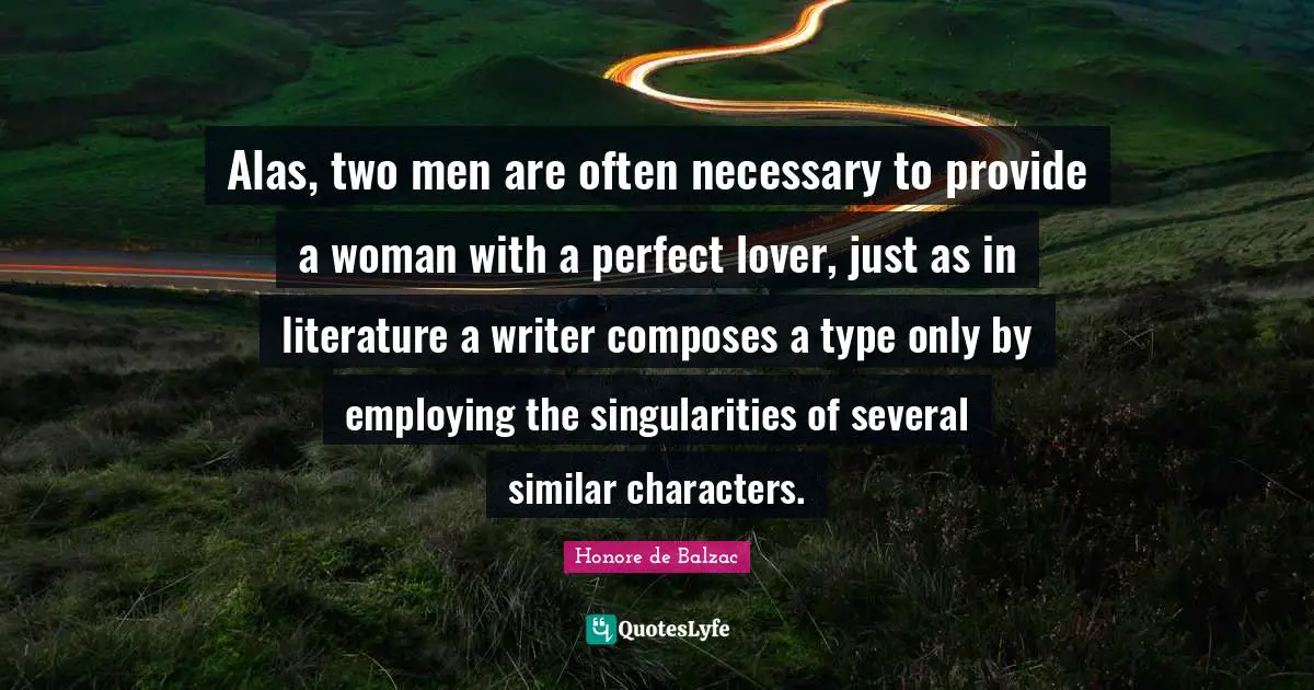 Alas, two men are often necessary to provide a woman with a perfect lover, just as in literature a writer composes a type only by employing the singularities of several similar characters.