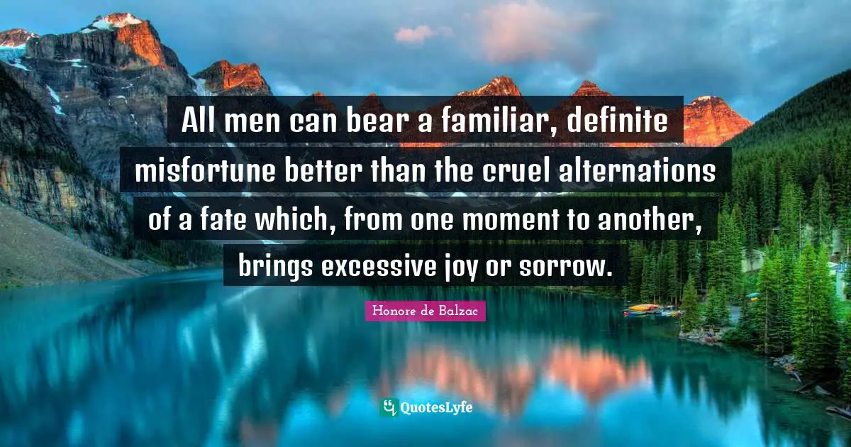 All men can bear a familiar, definite misfortune better than the cruel alternations of a fate which, from one moment to another, brings excessive joy or sorrow.
