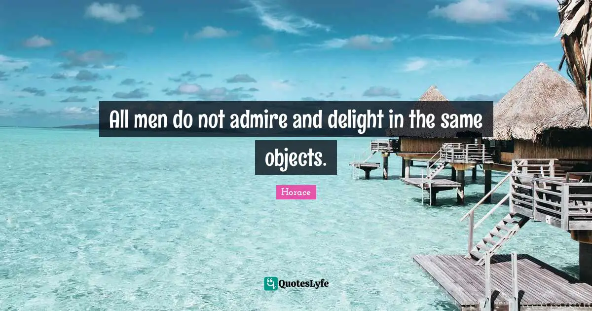 All men do not admire and delight in the same objects.