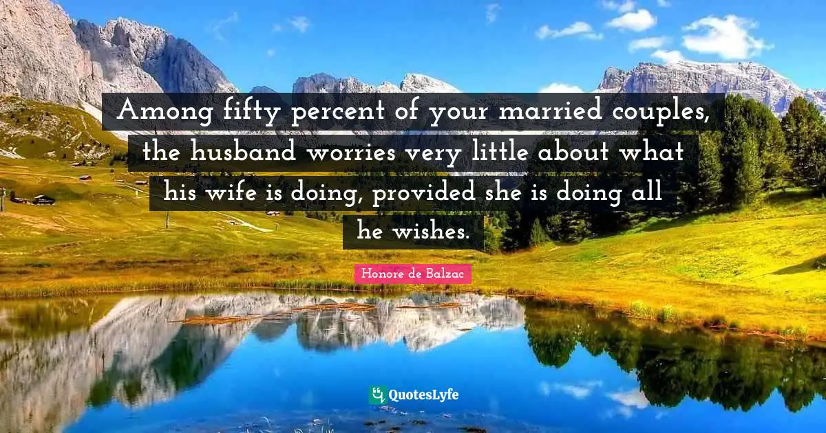 Among fifty percent of your married couples, the husband worries very little about what his wife is doing, provided she is doing all he wishes.