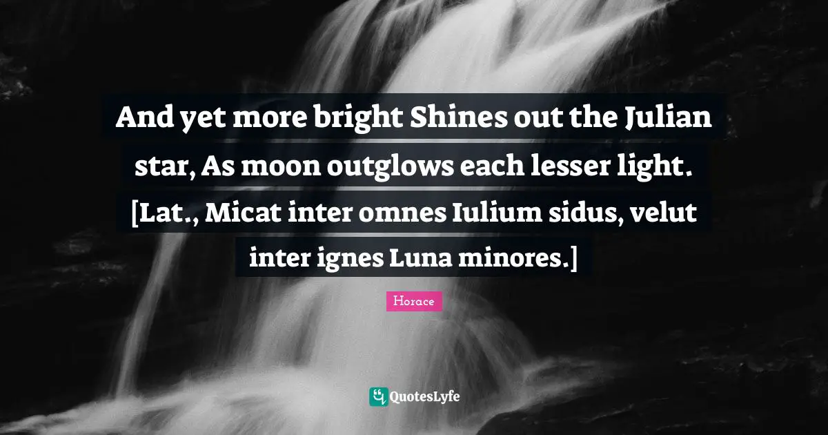 And yet more bright Shines out the Julian star, As moon outglows each lesser light. [Lat., Micat inter omnes Iulium sidus, velut inter ignes Luna minores.]