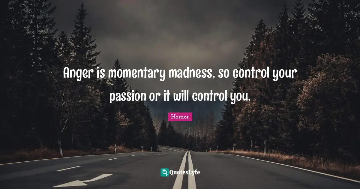 Anger is momentary madness, so control your passion or it will control you.