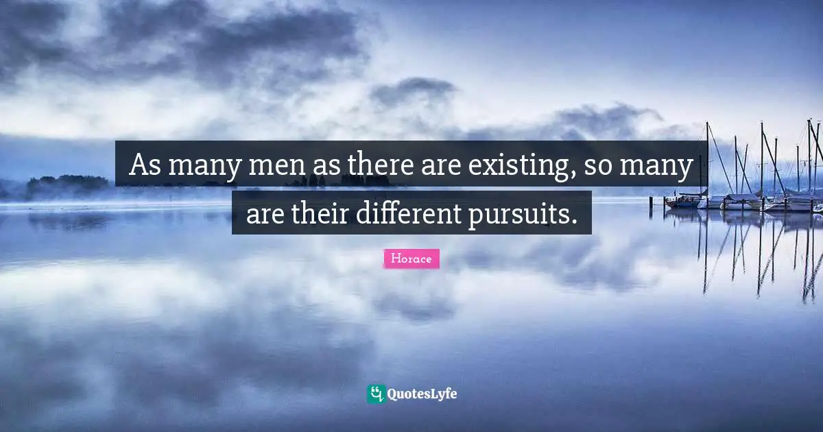 As many men as there are existing, so many are their different pursuits.
