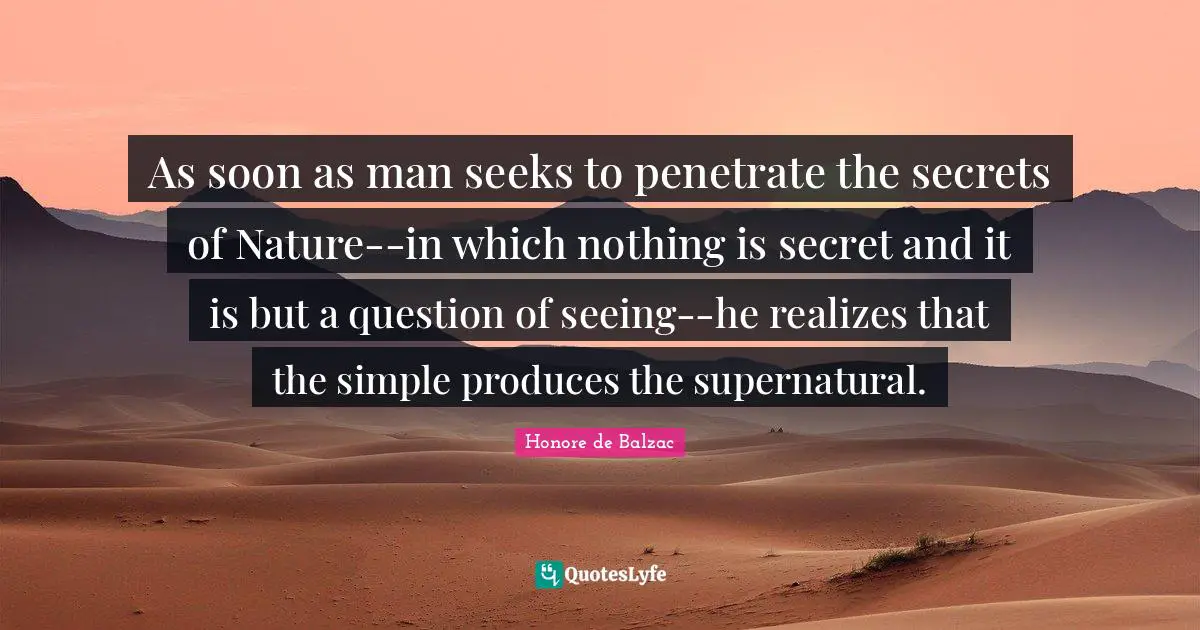 As soon as man seeks to penetrate the secrets of Nature--in which nothing is secret and it is but a question of seeing--he realizes that the simple produces the supernatural.