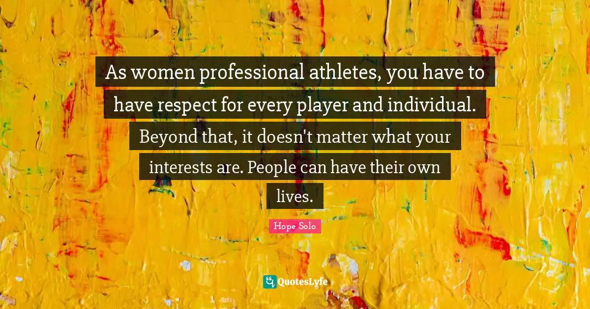 As women professional athletes, you have to have respect for every player and individual. Beyond that, it doesn't matter what your interests are. People can have their own lives.