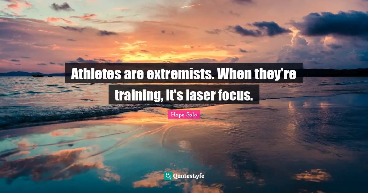 Athletes are extremists. When they're training, it's laser focus.