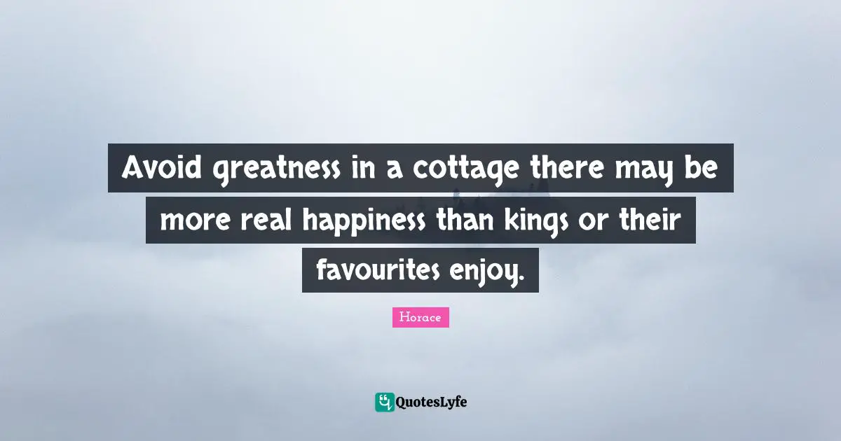 Avoid greatness in a cottage there may be more real happiness than kings or their favourites enjoy.