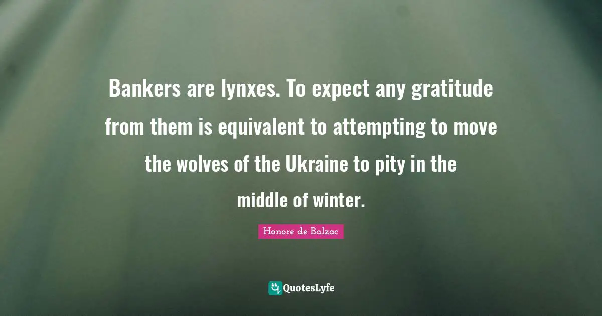 Bankers are lynxes. To expect any gratitude from them is equivalent to attempting to move the wolves of the Ukraine to pity in the middle of winter.