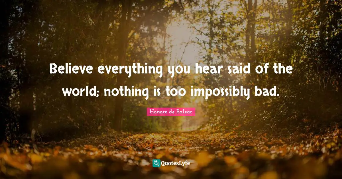 Believe everything you hear said of the world; nothing is too impossibly bad.