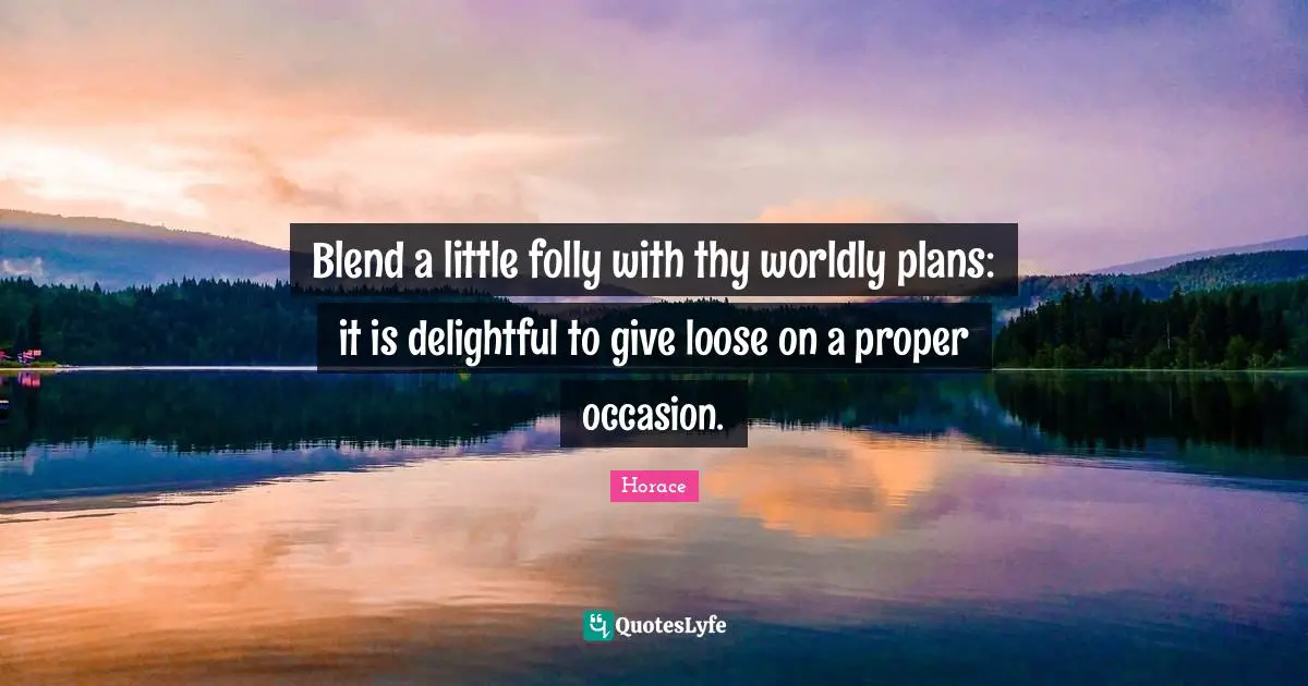 Worldly Quotes: "Blend a little folly with thy worldly plans: it is delightful to give loose on a proper occasion."