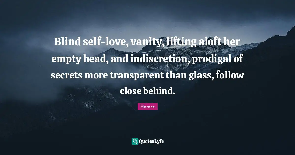 Blind self-love, vanity, lifting aloft her empty head, and indiscretion, prodigal of secrets more transparent than glass, follow close behind.