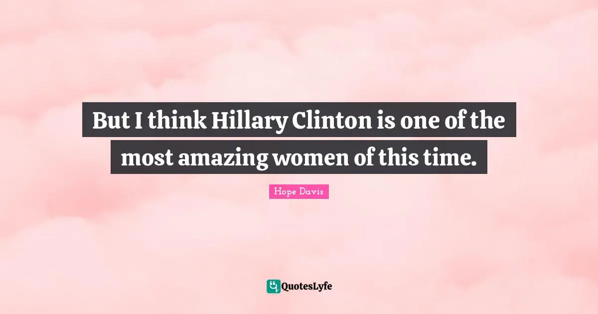But I think Hillary Clinton is one of the most amazing women of this time.