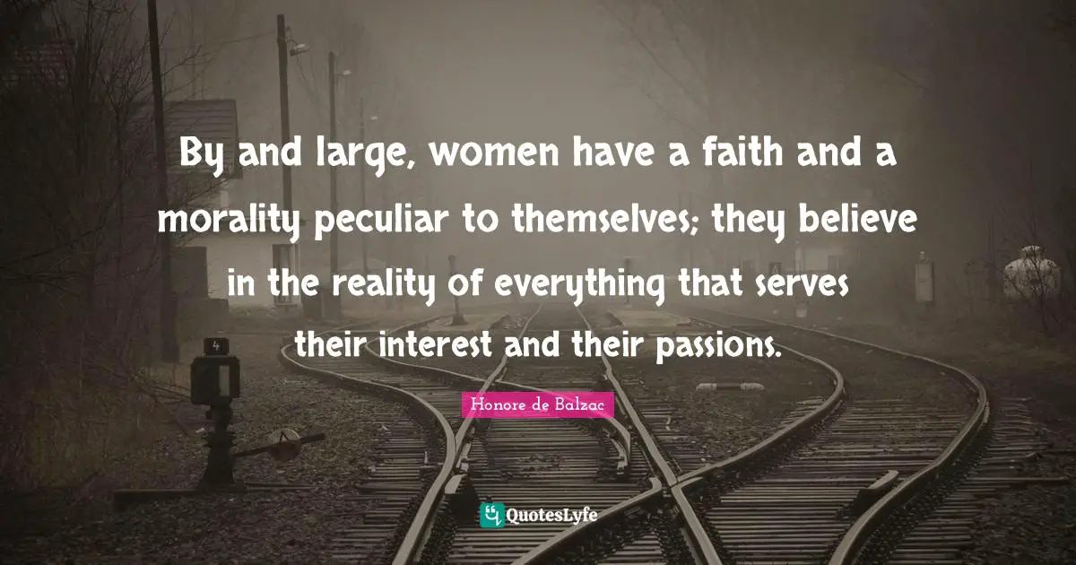 By and large, women have a faith and a morality peculiar to themselves; they believe in the reality of everything that serves their interest and their passions.