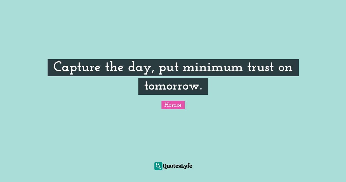 Capture the day, put minimum trust on tomorrow.