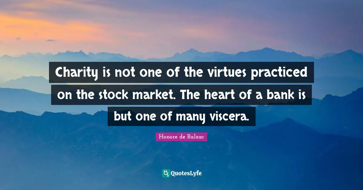 Charity is not one of the virtues practiced on the stock market. The heart of a bank is but one of many viscera.