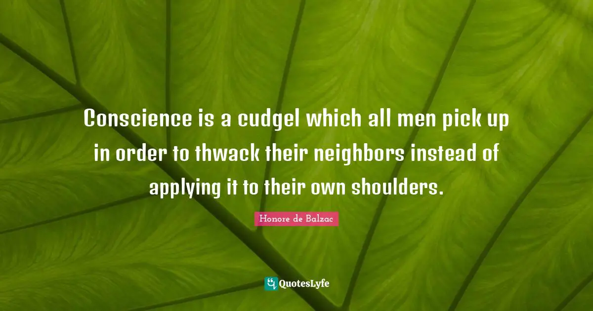 Conscience is a cudgel which all men pick up in order to thwack their neighbors instead of applying it to their own shoulders.