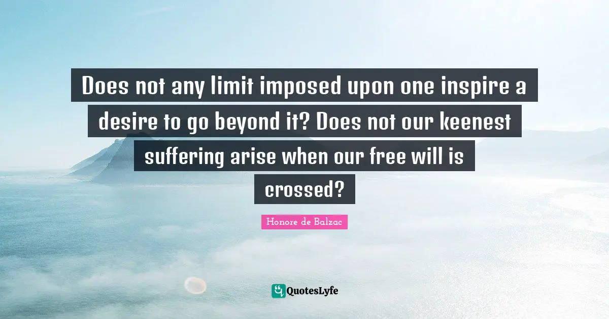 Does not any limit imposed upon one inspire a desire to go beyond it? Does not our keenest suffering arise when our free will is crossed?