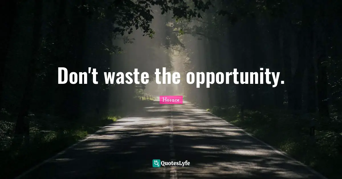 Don't waste the opportunity.