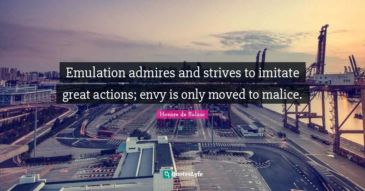 Emulation admires and strives to imitate great actions; envy is only moved to malice.