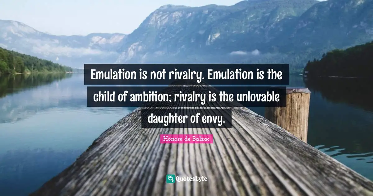 Rivalry Quotes: "Emulation is not rivalry. Emulation is the child of ambition; rivalry is the unlovable daughter of envy."
