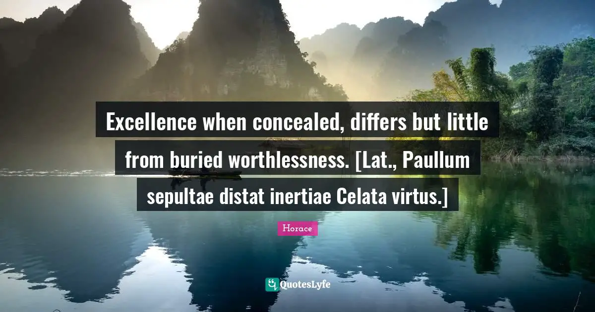Excellence when concealed, differs but little from buried worthlessness. [Lat., Paullum sepultae distat inertiae Celata virtus.]