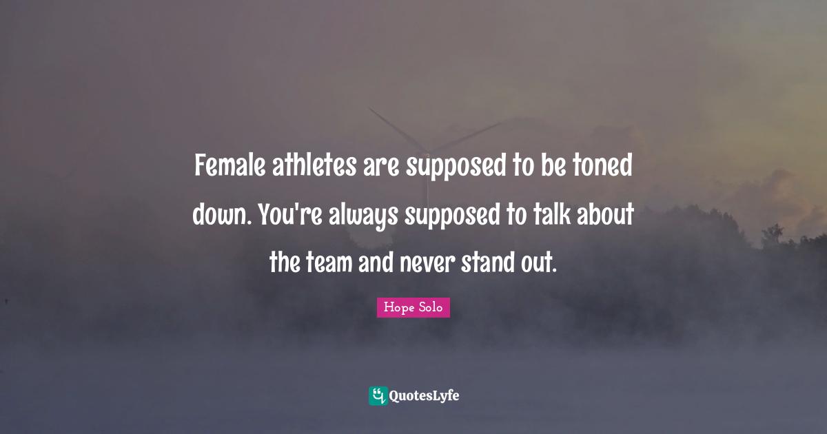 Female athletes are supposed to be toned down. You're always supposed to talk about the team and never stand out.
