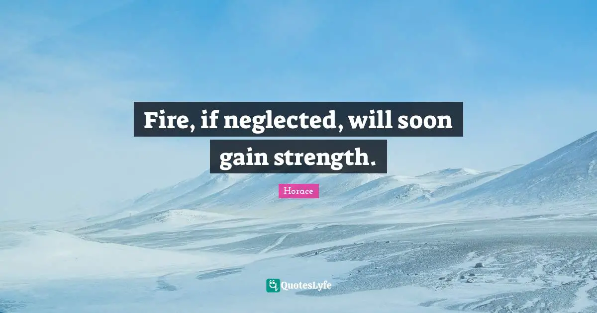 Fire, if neglected, will soon gain strength.