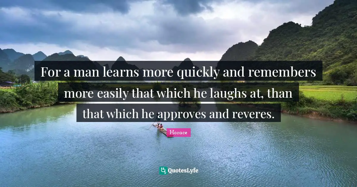 For a man learns more quickly and remembers more easily that which he laughs at, than that which he approves and reveres.