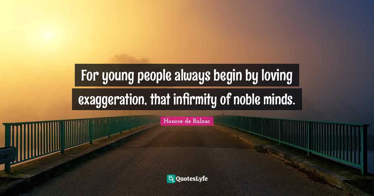 For young people always begin by loving exaggeration, that infirmity of noble minds.