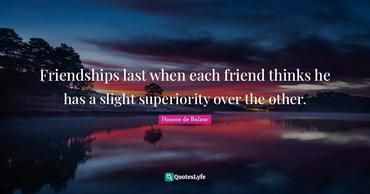 Friendships last when each friend thinks he has a slight superiority over the other.