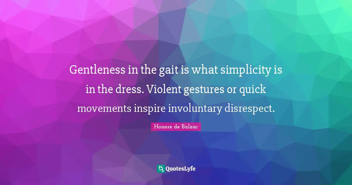 Gentleness in the gait is what simplicity is in the dress. Violent gestures or quick movements inspire involuntary disrespect.