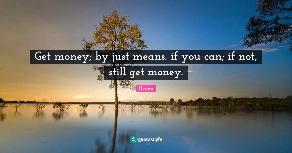 Get money; by just means. if you can; if not, still get money.