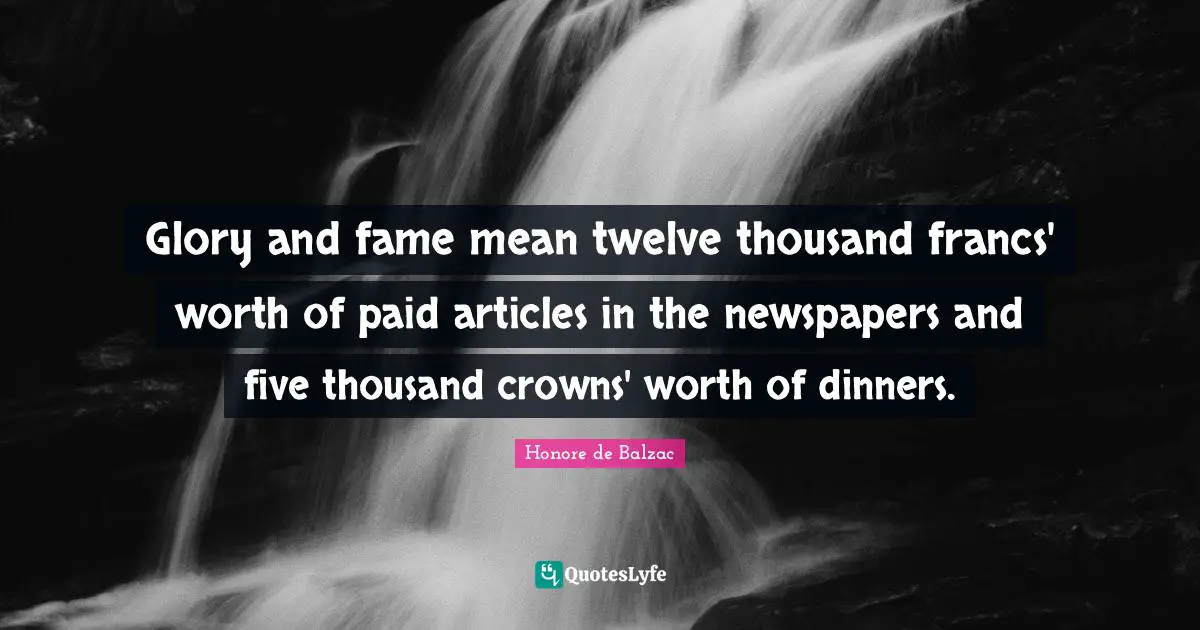 Glory and fame mean twelve thousand francs' worth of paid articles in the newspapers and five thousand crowns' worth of dinners.