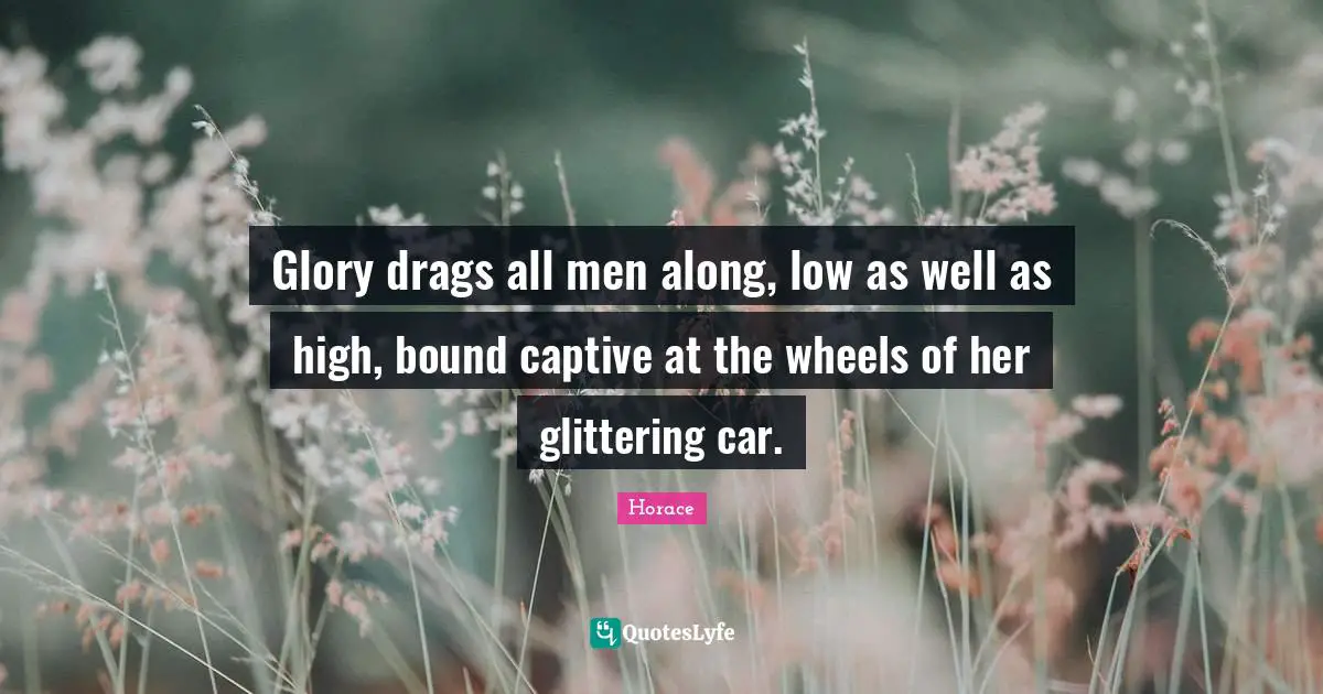 Glory drags all men along, low as well as high, bound captive at the wheels of her glittering car.