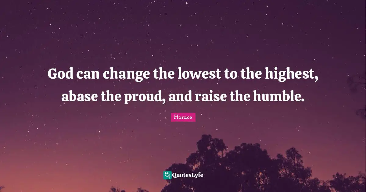 God can change the lowest to the highest, abase the proud, and raise the humble.